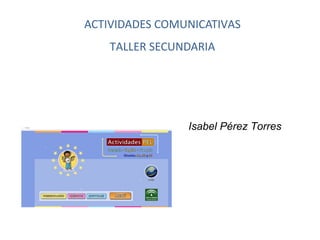 ACTIVIDADES COMUNICATIVAS
    TALLER SECUNDARIA




                Isabel Pérez Torres
 