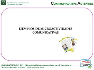 EJEMPLOS DE MICROACTIVIDADES
COMUNICATIVAS

USO DIDÁCTICO DEL PEL: (Micro)actividades comunicativas para E. Secundaria.
CEP Luisa Revuelta. Córdoba, 21 de enero de 2014.

 