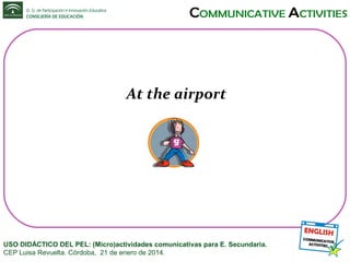 At the airport

USO DIDÁCTICO DEL PEL: (Micro)actividades comunicativas para E. Secundaria.
CEP Luisa Revuelta. Córdoba, 21 de enero de 2014.

 