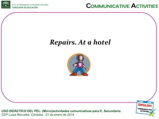 Repairs. At a hotel

USO DIDÁCTICO DEL PEL: (Micro)actividades comunicativas para E. Secundaria.
CEP Luisa Revuelta. Córdoba, 21 de enero de 2014.

 