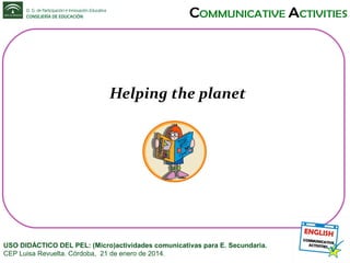 Helping the planet

USO DIDÁCTICO DEL PEL: (Micro)actividades comunicativas para E. Secundaria.
CEP Luisa Revuelta. Córdoba, 21 de enero de 2014.

 