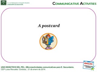 A postcard

USO DIDÁCTICO DEL PEL: (Micro)actividades comunicativas para E. Secundaria.
CEP Luisa Revuelta. Córdoba, 21 de enero de 2014.

 
