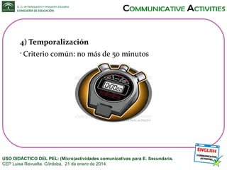 4) Temporalización
•

Criterio común: no más de 50 minutos

USO DIDÁCTICO DEL PEL: (Micro)actividades comunicativas para E. Secundaria.
CEP Luisa Revuelta. Córdoba, 21 de enero de 2014.

 