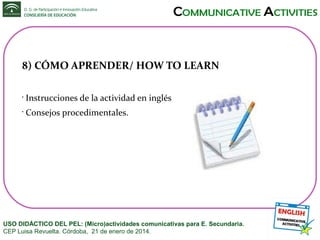 8) CÓMO APRENDER/ HOW TO LEARN
•

Instrucciones de la actividad en inglés

•

Consejos procedimentales.

USO DIDÁCTICO DEL PEL: (Micro)actividades comunicativas para E. Secundaria.
CEP Luisa Revuelta. Córdoba, 21 de enero de 2014.

 
