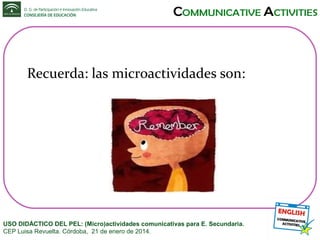 Recuerda: las microactividades son:

USO DIDÁCTICO DEL PEL: (Micro)actividades comunicativas para E. Secundaria.
CEP Luisa Revuelta. Córdoba, 21 de enero de 2014.

 