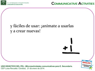 y fáciles de usar: ¡anímate a usarlas
y a crear nuevas!

USO DIDÁCTICO DEL PEL: (Micro)actividades comunicativas para E. Secundaria.
CEP Luisa Revuelta. Córdoba, 21 de enero de 2014.

 