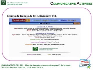 Equipo de trabajo de las Actividades PEL

USO DIDÁCTICO DEL PEL: (Micro)actividades comunicativas para E. Secundaria.
CEP Luisa Revuelta. Córdoba, 21 de enero de 2014.

 