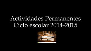 Actividades Permanentes 
Ciclo escolar 2014-2015 
 
