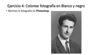 Ejercicio 4: Colorear fotografía en Blanco y negro
• Abrimos la fotografía en Photoshop.
 
