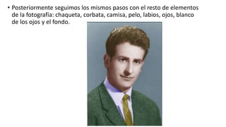 • Posteriormente seguimos los mismos pasos con el resto de elementos
de la fotografía: chaqueta, corbata, camisa, pelo, labios, ojos, blanco
de los ojos y el fondo.
 