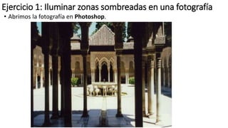 Ejercicio 1: Iluminar zonas sombreadas en una fotografía
• Abrimos la fotografía en Photoshop.
 
