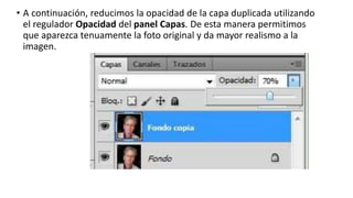 • A continuación, reducimos la opacidad de la capa duplicada utilizando
el regulador Opacidad del panel Capas. De esta manera permitimos
que aparezca tenuamente la foto original y da mayor realismo a la
imagen.
 