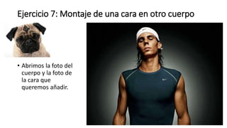 Ejercicio 7: Montaje de una cara en otro cuerpo
• Abrimos la foto del
cuerpo y la foto de
la cara que
queremos añadir.
 