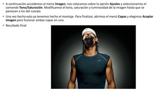 • A continuación accedemos al menú Imagen, nos colocamos sobre la opción Ajustes y seleccionamos el
comando Tono/Saturación. Modificamos el tono, saturación y luminosidad de la imagen hasta que se
parezcan a los del cuerpo.
• Una vez hecho esto ya tenemos hecho el montaje. Para finalizar, abrimos el menú Capas y elegimos Acoplar
imagen para fusionar ambas capas en una.
• Resultado final:
 