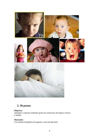 4 
2. Di patata 
Objetivos 
Aprender a expresar mediante gestos las emociones de alegría, tristeza 
y enfado. 
Materiales 
Una cámara fotográfica de juguete y una real opcional.  