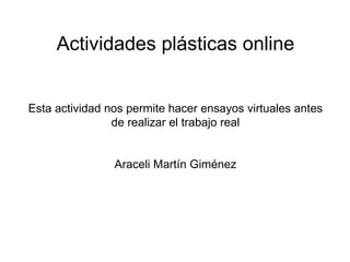Actividades plásticas online Esta actividad nos permite hacer ensayos virtuales antes de realizar el trabajo real Araceli Martín Giménez 