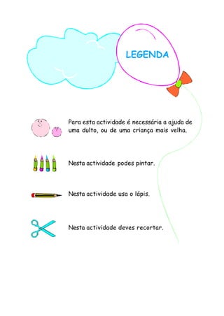 LEGENDA
Para esta actividade é necessária a ajuda de
uma dulto, ou de uma criança mais velha.
Nesta actividade deves recortar.
Nesta actividade usa o lápis.
Nesta actividade podes pintar.
 