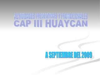 ACTIVIDADES PREVENTIVAS Y PROMOCIONALES  CAP III HUAYCAN A SEPTIEMBRE DEL 2009 