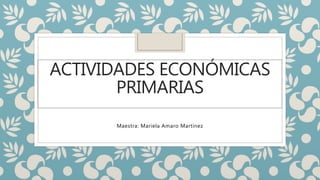 ACTIVIDADES ECONÓMICAS
PRIMARIAS
Maestra: Mariela Amaro Martínez
 