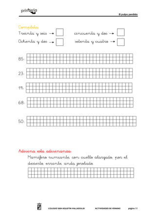 El pulpo perdido
COLEGIO SAN AGUSTÍN VALLADOLID ACTIVIDADES DE VERANO página 11
CompletaCompletaCompletaCompleta::::
Treinta y seis cincuenta y dos
Ochenta y dos setenta y cuatro
85: dasfsdfasfsfsafsad.
23: ghdgdfghgfhfdhgfhf.
19: sdgdfgdsfgdfgdgsd.
68: kghjkhgkhjkhjkhjk,.
50: kghjkhgkhjkhjkhjkk.
Adivina esta adivinanzaAdivina esta adivinanzaAdivina esta adivinanzaAdivina esta adivinanza::::
Mamífero rumiante, con cuello alargado; por el
desierto, errante, anda jorobado.
Sdgdfgdsfgdfgdgsd.
 