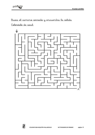 El pulpo perdido
COLEGIO SAN AGUSTÍN VALLADOLID ACTIVIDADES DE VERANO página 13
Busca el camino cBusca el camino cBusca el camino cBusca el camino correcto y encuentra la salida.orrecto y encuentra la salida.orrecto y encuentra la salida.orrecto y encuentra la salida.
Coloréalo de azulColoréalo de azulColoréalo de azulColoréalo de azul::::
 