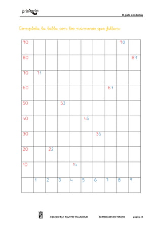 El gato con botas
COLEGIO SAN AGUSTÍN VALLADOLID ACTIVIDADES DE VERANO página 23
Completa la tabla con los números que faltanCompleta la tabla con los números que faltanCompleta la tabla con los números que faltanCompleta la tabla con los números que faltan::::
90 98
80 89
70 71
60 67
50 53
40 45
30 36
20 22
10 14
1 2 3 4 5 6 7 8 9
 