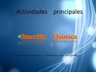 Actividades principales


  Reacción                        Química

Su importancia ,relación y aplicaciones en la vida cotidiana
 