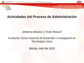 Actividades del Proceso de Administración
Johanna Alvarez y Víctor Bravo1
Fundación Centro Nacional de Desarrollo e Investigación en
Tecnologías Libres
Mérida, Abril de 2015
 