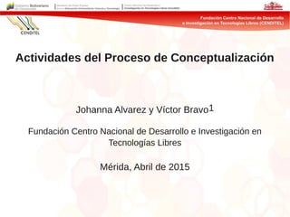 Actividades del Proceso de Conceptualización
Johanna Alvarez y Víctor Bravo1
Fundación Centro Nacional de Desarrollo e Investigación en
Tecnologías Libres
Mérida, Abril de 2015
 