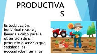 PRODUCTIVA
S
Es toda acción,
individual o social,
llevada a cabo para la
obtención de un
producto o servicio que
satisfaga las
necesidades humanas
 