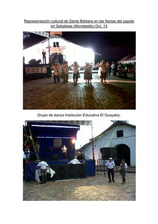 Representación cultural de Santa Bárbara en las fiestas del zapote
               en Sabaletas (Montebello) Oct. 13




        Grupo de danza Institución Educativa El Guayabo.
 
