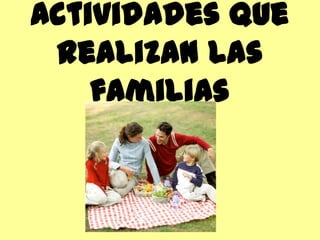 Actividades que
 realizan las
    familias
 