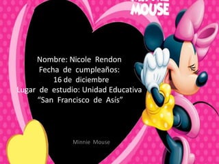Nombre: Nicole Rendon
      Fecha de cumpleaños:
          16 de diciembre
Lugar de estudio: Unidad Educativa
     “San Francisco de Asís”



               Minnie Mouse
 