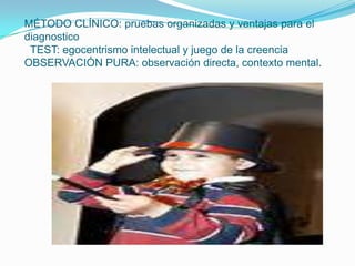 MÉTODO CLÍNICO: pruebas organizadas y ventajas para el
diagnostico
TEST: egocentrismo intelectual y juego de la creencia
OBSERVACIÓN PURA: observación directa, contexto mental.
 
