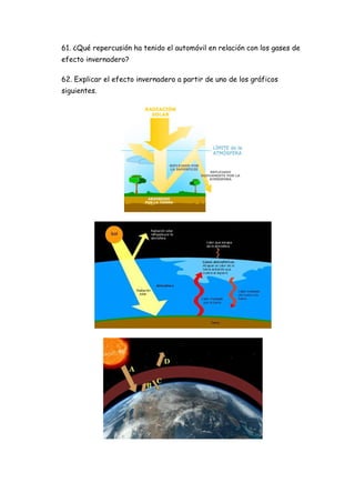 61. ¿Qué repercusión ha tenido el automóvil en relación con los gases de
efecto invernadero?
62. Explicar el efecto invernadero a partir de uno de los gráficos
siguientes.
 