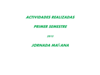 ACTIVIDADES REALIZADAS
PRIMER SEMESTRE
2015
JORNADA MAÑANA
 