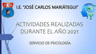 ACTIVIDADES REALIZADAS
DURANTE EL AÑO 2021
SERVICIO DE PSICOLOGÍA.
I.E. “JOSÉ CARLOS MARIÁTEGUI”
 