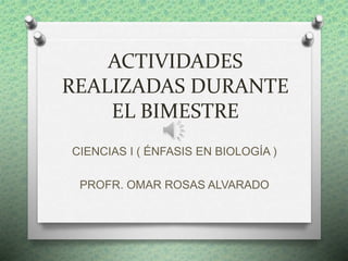 ACTIVIDADES
REALIZADAS DURANTE
EL BIMESTRE
CIENCIAS I ( ÉNFASIS EN BIOLOGÍA )
PROFR. OMAR ROSAS ALVARADO
 