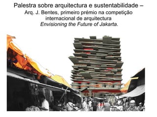 Palestra sobre arquitectura e sustentabilidade – Arq. J. Bentes, primeiro prémio na competição internacional de arquitectura Envisioning the Future of Jakarta .