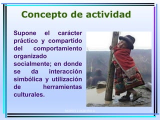 MOISES LOGROÑO G
Concepto de actividad
Supone el carácter
práctico y compartido
del comportamiento
organizado
socialmente; en donde
se da interacción
simbólica y utilización
de herramientas
culturales.
4
 