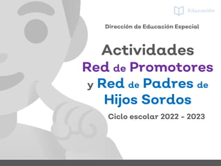 Actividades
Red de Promotores
y Red de Padres de
Hijos Sordos
Ciclo escolar 2022 - 2023
Dirección de Educación Especial
 