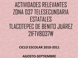ACTIVIDADES RELEVANTES ZONA 037 TELESECUNDARIA ESTATALES TLACOTEPEC DE BENITO JUÁREZ 21FTV8037W CICLO ESCOLAR 2010-2011 AGOSTO-SEPTIEMBRE 