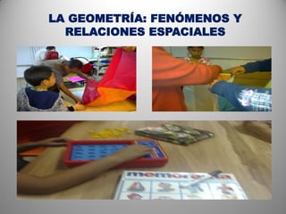 LA GEOMETRÍA: FENÓMENOS Y
  RELACIONES ESPACIALES
 