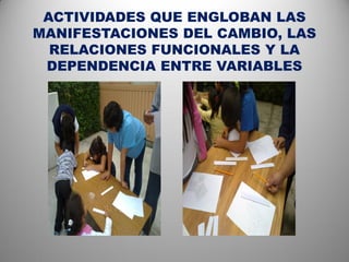 ACTIVIDADES QUE ENGLOBAN LAS
MANIFESTACIONES DEL CAMBIO, LAS
  RELACIONES FUNCIONALES Y LA
 DEPENDENCIA ENTRE VARIABLES
 