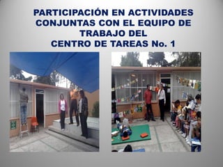 PARTICIPACIÓN EN ACTIVIDADES
CONJUNTAS CON EL EQUIPO DE
        TRABAJO DEL
   CENTRO DE TAREAS No. 1
 