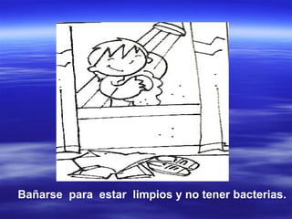 Bañarse  para  estar  limpios y no tener bacterias. 
