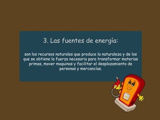 son los recursos naturales que produce la naturaleza y de los
que se obtiene la fuerza necesaria para transformar materias
primas, mover maquinas y facilitar el desplazamiento de
personas y mercancías.
 