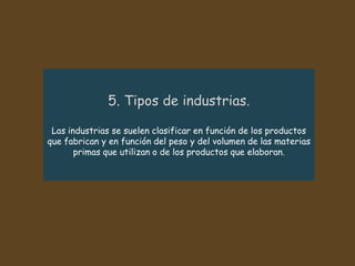 Las industrias se suelen clasificar en función de los productos
que fabrican y en función del peso y del volumen de las materias
primas que utilizan o de los productos que elaboran.
 
