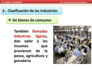 2.- Clasificación de las industrias:
 De bienes de consumo:
También llamadas
industrias ligeras,
dan valor a los
insumos que
provienen de la
pesca, agricultura y
ganadería
IX- Unidad : GEOGRAFÍA I.E.P «Nuestra Señora de Guadalupe»
 