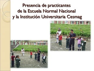 Presencia de practicantes
   de la Escuela Normal Nacional
y la Institución Universitaria Cesmag
 
